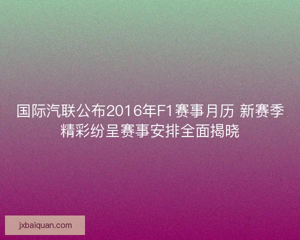 国际汽联公布2016年F1赛事月历 新赛季精彩纷呈赛事安排全面揭晓